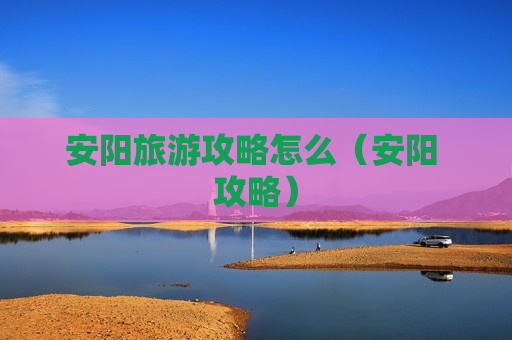 安阳旅游攻略怎么（安阳 攻略）
