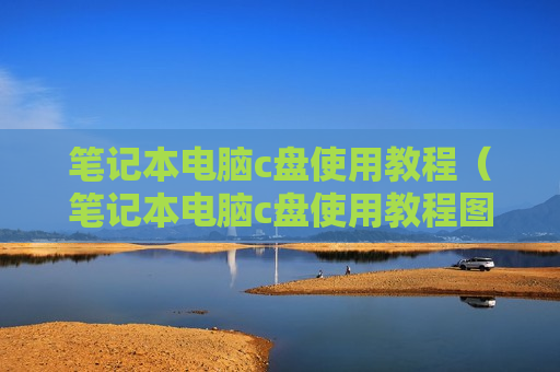 笔记本电脑c盘使用教程（笔记本电脑c盘使用教程图解）