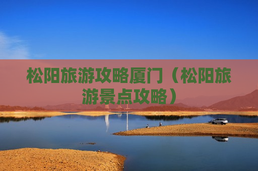 松阳旅游攻略厦门（松阳旅游景点攻略）
