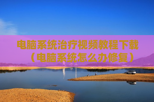 电脑系统治疗视频教程下载（电脑系统怎么办修复）