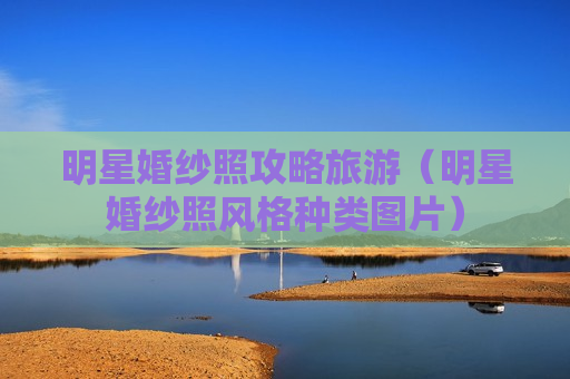 明星婚纱照攻略旅游（明星婚纱照风格种类图片）