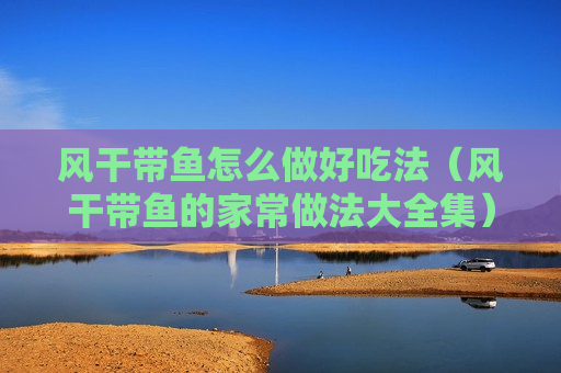 风干带鱼怎么做好吃法（风干带鱼的家常做法大全集）