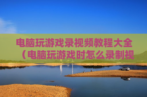 电脑玩游戏录视频教程大全（电脑玩游戏时怎么录制视频）