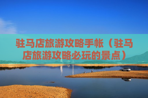 驻马店旅游攻略手帐（驻马店旅游攻略必玩的景点）