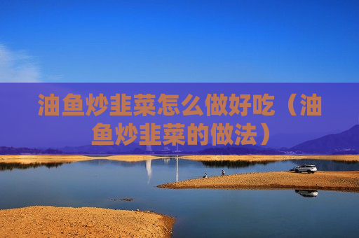 油鱼炒韭菜怎么做好吃（油鱼炒韭菜的做法）