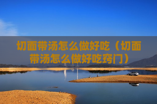 切面带汤怎么做好吃（切面带汤怎么做好吃窍门）