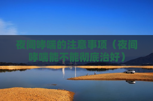夜间哮喘的注意事项（夜间哮喘能不能彻底治好）