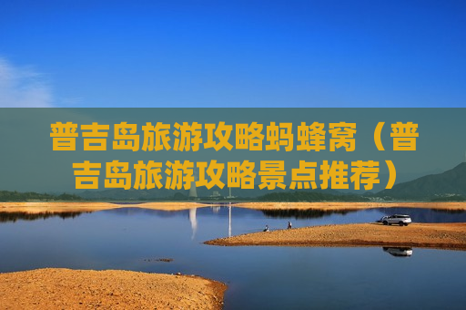 普吉岛旅游攻略蚂蜂窝（普吉岛旅游攻略景点推荐）