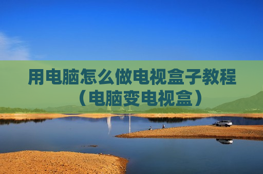 用电脑怎么做电视盒子教程（电脑变电视盒）