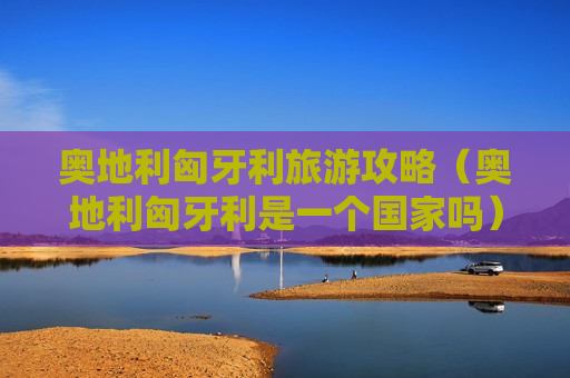 奥地利匈牙利旅游攻略（奥地利匈牙利是一个国家吗）