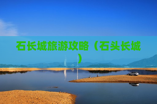 石长城旅游攻略（石头长城）