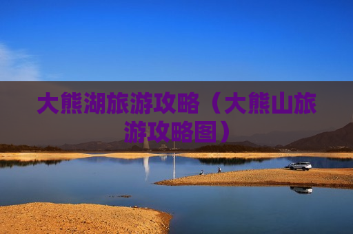 大熊湖旅游攻略（大熊山旅游攻略图）