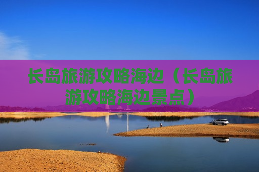 长岛旅游攻略海边（长岛旅游攻略海边景点）