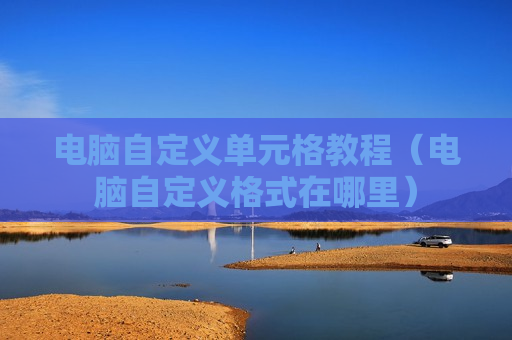 电脑自定义单元格教程（电脑自定义格式在哪里）