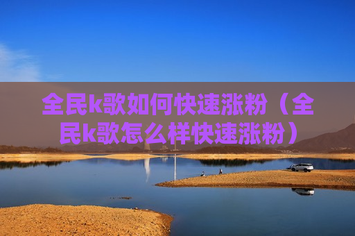 全民k歌如何快速涨粉（全民k歌怎么样快速涨粉）