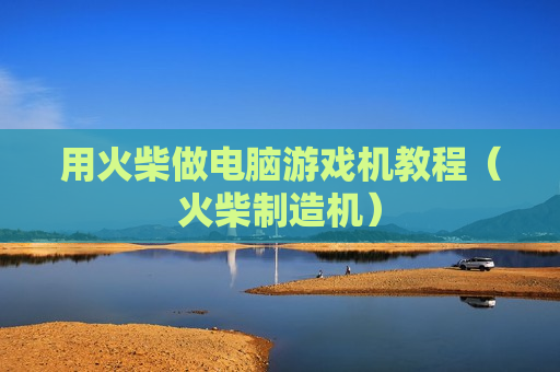 用火柴做电脑游戏机教程（火柴制造机）