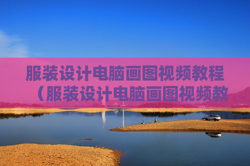 服装设计电脑画图视频教程（服装设计电脑画图视频教程全集）
