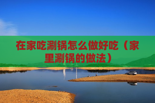 在家吃涮锅怎么做好吃（家里涮锅的做法）