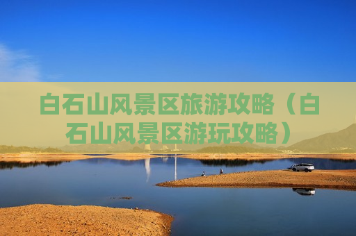 白石山风景区旅游攻略（白石山风景区游玩攻略）