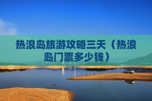 热浪岛旅游攻略三天（热浪岛门票多少钱）