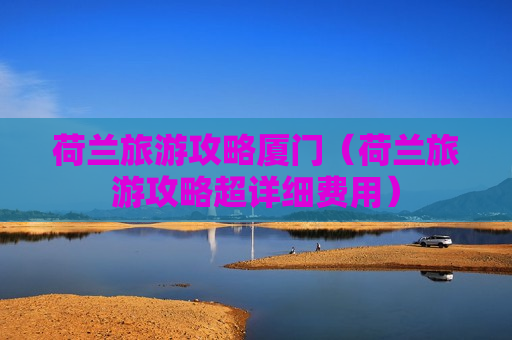 荷兰旅游攻略厦门（荷兰旅游攻略超详细费用）