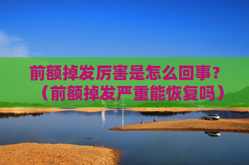 前额掉发厉害是怎么回事？（前额掉发严重能恢复吗）