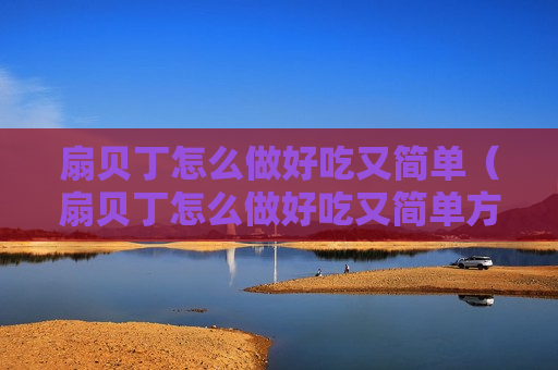 扇贝丁怎么做好吃又简单（扇贝丁怎么做好吃又简单方便）