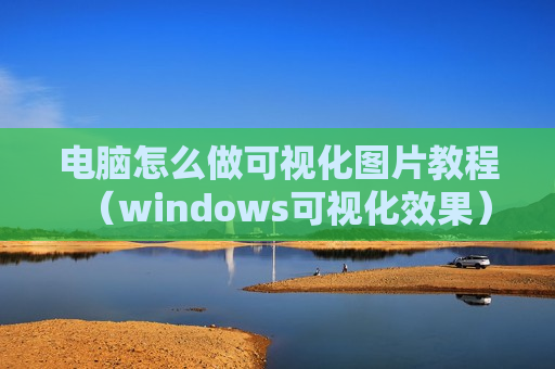 电脑怎么做可视化图片教程（windows可视化效果）