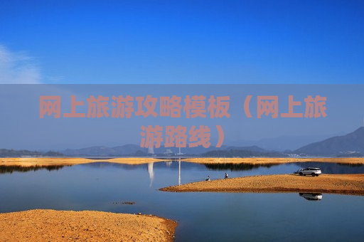 网上旅游攻略模板（网上旅游路线）