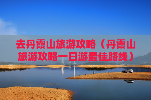 去丹霞山旅游攻略（丹霞山旅游攻略一日游最佳路线）