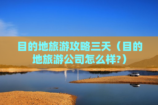 目的地旅游攻略三天（目的地旅游公司怎么样?）
