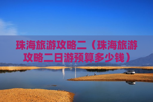 珠海旅游攻略二（珠海旅游攻略二日游预算多少钱）