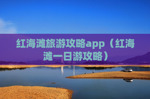 红海滩旅游攻略app（红海滩一日游攻略）