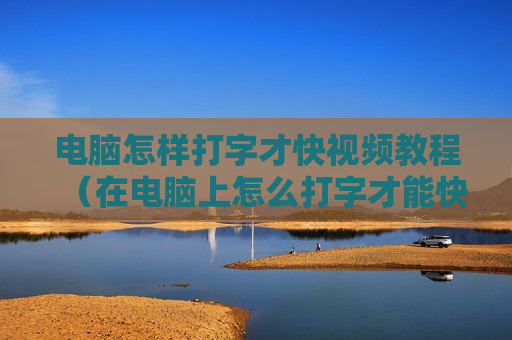 电脑怎样打字才快视频教程（在电脑上怎么打字才能快）