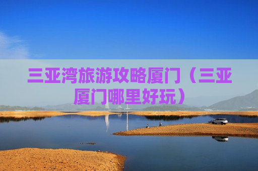 三亚湾旅游攻略厦门（三亚厦门哪里好玩）