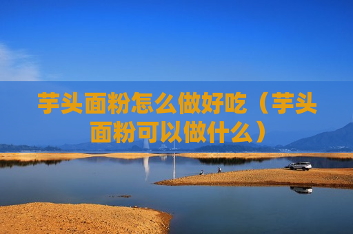 芋头面粉怎么做好吃（芋头面粉可以做什么）