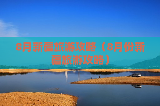 8月新疆旅游攻略（8月份新疆旅游攻略）