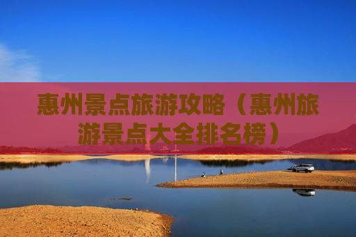 惠州景点旅游攻略（惠州旅游景点大全排名榜）