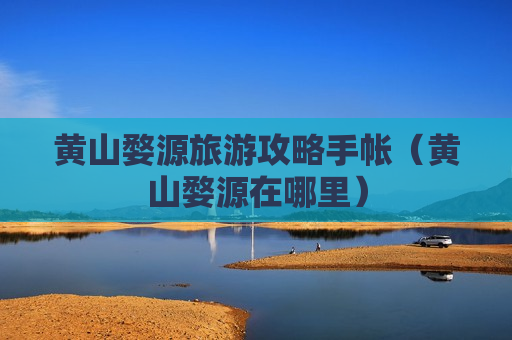黄山婺源旅游攻略手帐（黄山婺源在哪里）