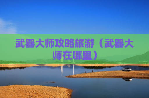 武器大师攻略旅游（武器大师在哪里）
