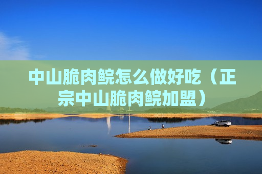 中山脆肉鲩怎么做好吃（正宗中山脆肉鲩加盟）