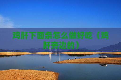 鸡肝下面条怎么做好吃（鸡肝旁边的）