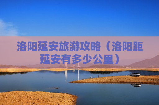 洛阳延安旅游攻略（洛阳距延安有多少公里）