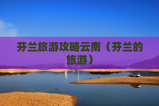 芬兰旅游攻略云南（芬兰的旅游）