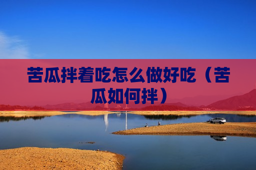 苦瓜拌着吃怎么做好吃（苦瓜如何拌）