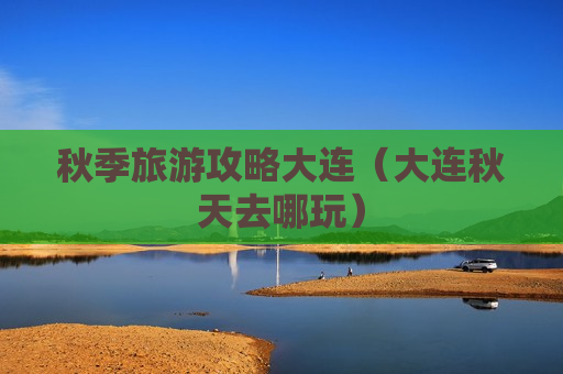 秋季旅游攻略大连（大连秋天去哪玩）