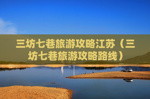 三坊七巷旅游攻略江苏（三坊七巷旅游攻略路线）