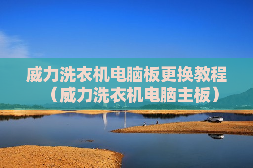 威力洗衣机电脑板更换教程（威力洗衣机电脑主板）