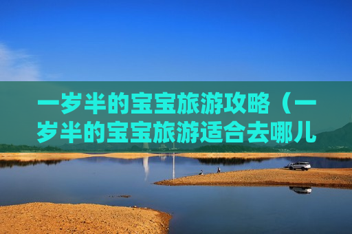 一岁半的宝宝旅游攻略（一岁半的宝宝旅游适合去哪儿）