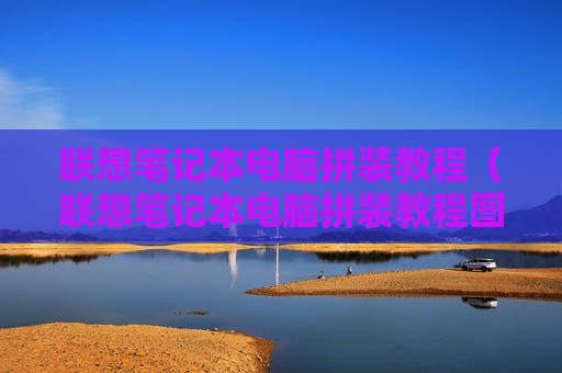 联想笔记本电脑拼装教程（联想笔记本电脑拼装教程图解）